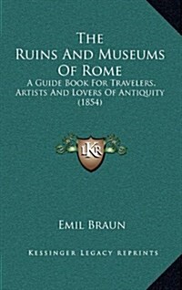 The Ruins and Museums of Rome: A Guide Book for Travelers, Artists and Lovers of Antiquity (1854) (Hardcover)