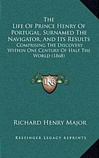 The Life of Prince Henry of Portugal, Surnamed the Navigator, and Its Results: Comprising the Discovery Within One Century of Half the World (1868) (Hardcover)