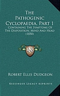 The Pathogenic Cyclopaedia, Part 1: Containing the Symptoms of the Disposition, Mind and Head (1850) (Hardcover)