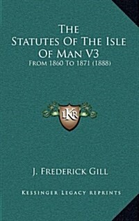 The Statutes of the Isle of Man V3: From 1860 to 1871 (1888) (Hardcover)