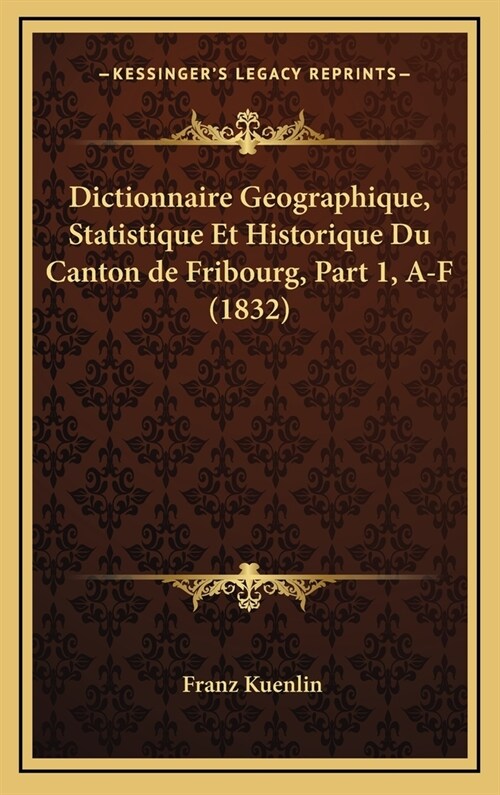 Dictionnaire Geographique, Statistique Et Historique Du Canton de Fribourg, Part 1, A-F (1832) (Hardcover)