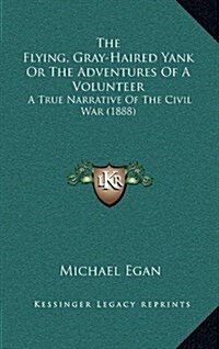 The Flying, Gray-Haired Yank or the Adventures of a Volunteer: A True Narrative of the Civil War (1888) (Hardcover)