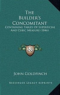 The Builders Concomitant: Containing Tables of Superficial and Cubic Measure (1846) (Hardcover)