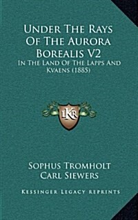 Under the Rays of the Aurora Borealis V2: In the Land of the Lapps and Kvaens (1885) (Hardcover)