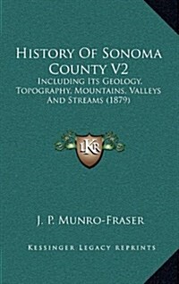 History of Sonoma County V2: Including Its Geology, Topography, Mountains, Valleys and Streams (1879) (Hardcover)