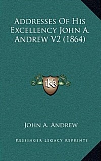 Addresses of His Excellency John A. Andrew V2 (1864) (Hardcover)