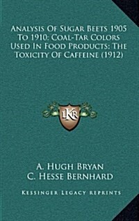 Analysis of Sugar Beets 1905 to 1910; Coal-Tar Colors Used in Food Products; The Toxicity of Caffeine (1912) (Hardcover)