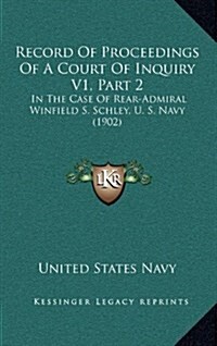 Record of Proceedings of a Court of Inquiry V1, Part 2: In the Case of Rear-Admiral Winfield S. Schley, U. S. Navy (1902) (Hardcover)
