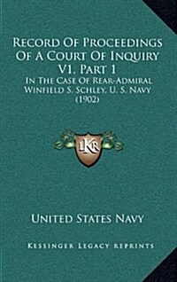 Record of Proceedings of a Court of Inquiry V1, Part 1: In the Case of Rear-Admiral Winfield S. Schley, U. S. Navy (1902) (Hardcover)
