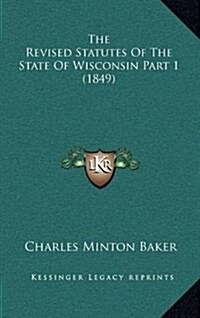 The Revised Statutes of the State of Wisconsin Part 1 (1849) (Hardcover)