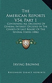 The American Reports V54, Part 1: Containing All Decisions of General Interest Decided in the Courts of Last Resort of the Several States (1886) (Hardcover)