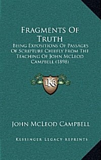 Fragments of Truth: Being Expositions of Passages of Scripture Chiefly from the Teaching of John McLeod Campbell (1898) (Hardcover)
