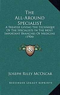 The All-Around Specialist: A Treatise Giving the Technique of the Specialists in the Most Important Branches of Medicine (1904) (Hardcover)