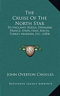 The Cruise of the North Star: To England, Russia, Denmark, France, Spain, Italy, Malta, Turkey, Madeira, Etc. (1854) (Hardcover)