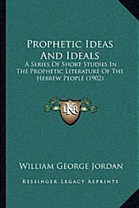 Prophetic Ideas and Ideals: A Series of Short Studies in the Prophetic Literature of the Hebrew People (1902) (Hardcover)