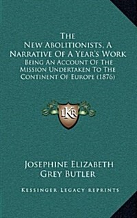 The New Abolitionists, a Narrative of a Years Work: Being an Account of the Mission Undertaken to the Continent of Europe (1876) (Hardcover)