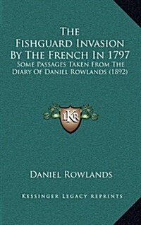 The Fishguard Invasion by the French in 1797: Some Passages Taken from the Diary of Daniel Rowlands (1892) (Hardcover)