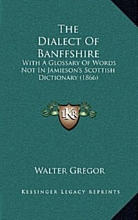 The Dialect of Banffshire: With a Glossary of Words Not in Jamiesons Scottish Dictionary (1866) (Hardcover)