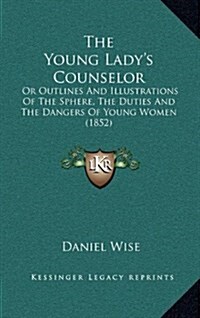 The Young Ladys Counselor: Or Outlines and Illustrations of the Sphere, the Duties and the Dangers of Young Women (1852) (Hardcover)
