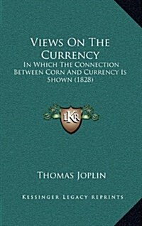 Views on the Currency: In Which the Connection Between Corn and Currency Is Shown (1828) (Hardcover)