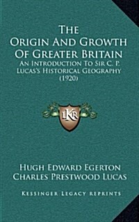The Origin and Growth of Greater Britain: An Introduction to Sir C. P. Lucass Historical Geography (1920) (Hardcover)