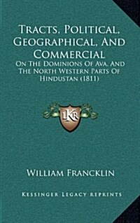 Tracts, Political, Geographical, and Commercial: On the Dominions of Ava, and the North Western Parts of Hindustan (1811) (Hardcover)