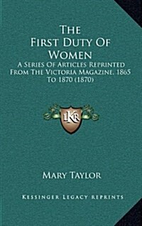The First Duty of Women: A Series of Articles Reprinted from the Victoria Magazine, 1865 to 1870 (1870) (Hardcover)