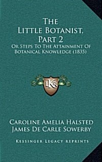 The Little Botanist, Part 2: Or Steps to the Attainment of Botanical Knowledge (1835) (Hardcover)