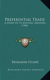 Preferential Trade: A Study of Its Esoteric Meaning (1904) (Hardcover)