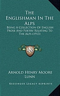 The Englishman in the Alps: Being a Collection of English Prose and Poetry Relating to the Alps (1913) (Hardcover)