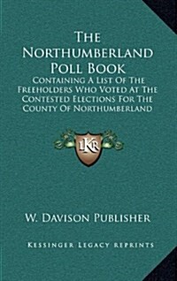 The Northumberland Poll Book: Containing a List of the Freeholders Who Voted at the Contested Elections for the County of Northumberland (1826) (Hardcover)