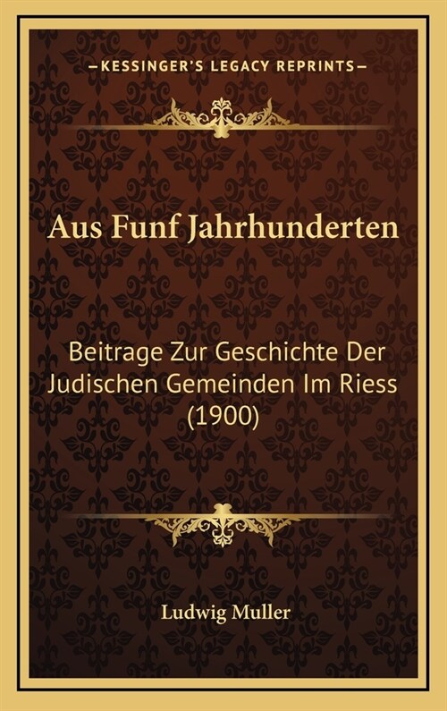 Aus Funf Jahrhunderten: Beitrage Zur Geschichte Der Judischen Gemeinden Im Riess (1900) (Hardcover)