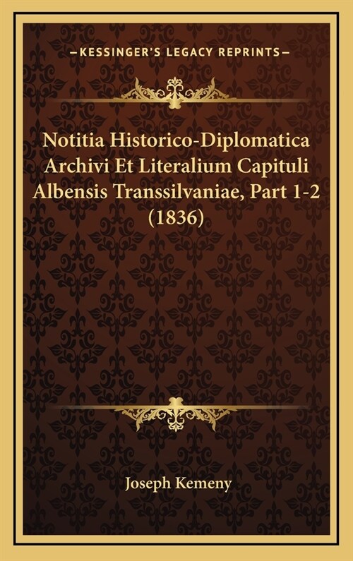 Notitia Historico-Diplomatica Archivi Et Literalium Capituli Albensis Transsilvaniae, Part 1-2 (1836) (Hardcover)