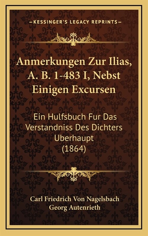 Anmerkungen Zur Ilias, A. B. 1-483 I, Nebst Einigen Excursen: Ein Hulfsbuch Fur Das Verstandniss Des Dichters Berhaupt (1864) (Hardcover)