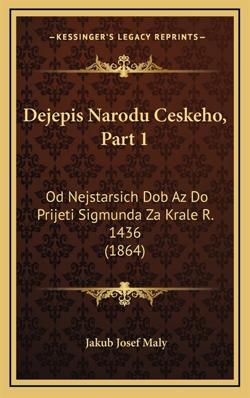 Dejepis Narodu Ceskeho, Part 1: Od Nejstarsich Dob AZ Do Prijeti Sigmunda Za Krale R. 1436 (1864) (Hardcover)