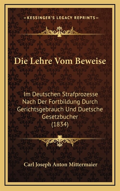 Die Lehre Vom Beweise: Im Deutschen Strafprozesse Nach Der Fortbildung Durch Gerichtsgebrauch Und Duetsche Gesetzbucher (1834) (Hardcover)