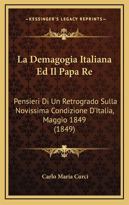 La Demagogia Italiana Ed Il Papa Re: Pensieri Di Un Retrogrado Sulla Novissima Condizione DItalia, Maggio 1849 (1849) (Hardcover)