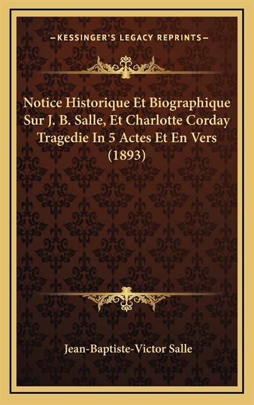 Notice Historique Et Biographique Sur J. B. Salle, Et Charlotte Corday Tragedie in 5 Actes Et En Vers (1893) (Hardcover)