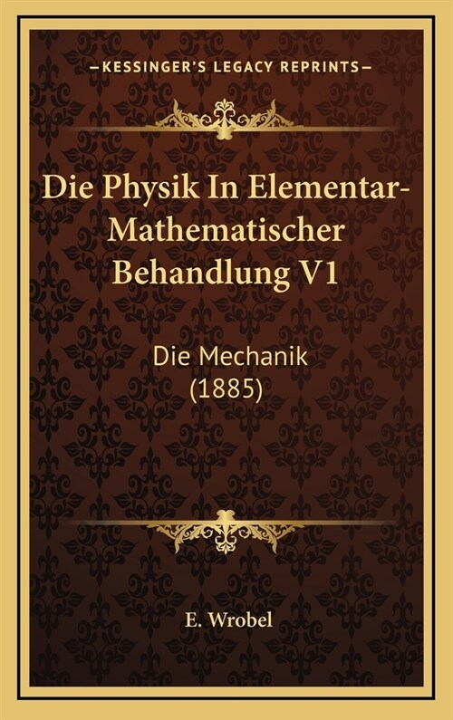 Die Physik in Elementar-Mathematischer Behandlung V1: Die Mechanik (1885) (Hardcover)