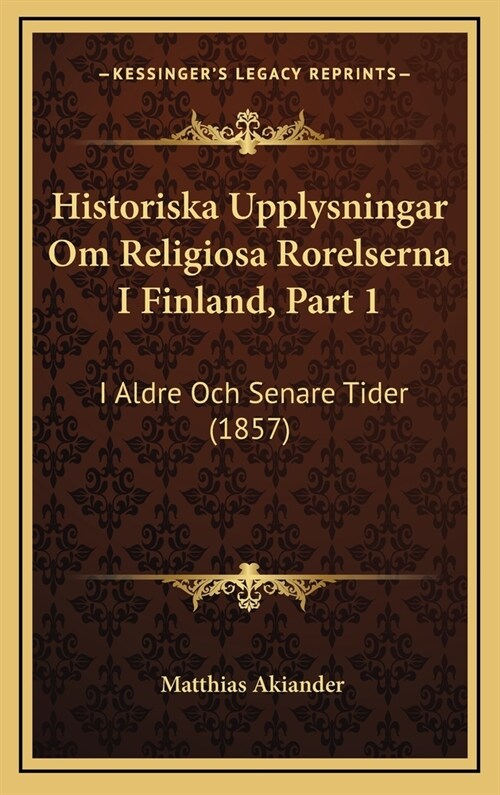 Historiska Upplysningar Om Religiosa Rorelserna I Finland, Part 1: I Aldre Och Senare Tider (1857) (Hardcover)