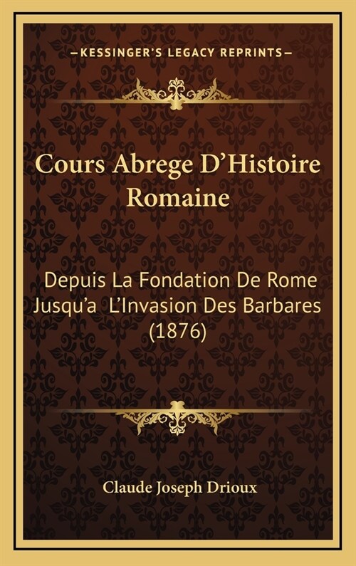 Cours Abrege DHistoire Romaine: Depuis La Fondation de Rome Jusqua LInvasion Des Barbares (1876) (Hardcover)