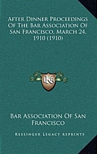 After Dinner Proceedings of the Bar Association of San Francisco, March 24, 1910 (1910) (Hardcover)