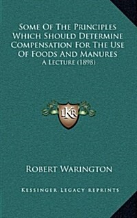 Some of the Principles Which Should Determine Compensation for the Use of Foods and Manures: A Lecture (1898) (Hardcover)