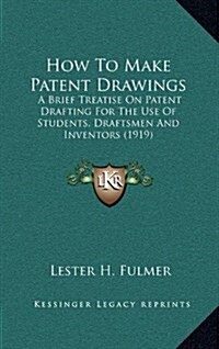 How to Make Patent Drawings: A Brief Treatise on Patent Drafting for the Use of Students, Draftsmen and Inventors (1919) (Hardcover)