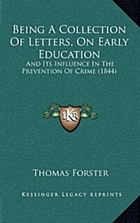 Being a Collection of Letters, on Early Education: And Its Influence in the Prevention of Crime (1844) (Hardcover)