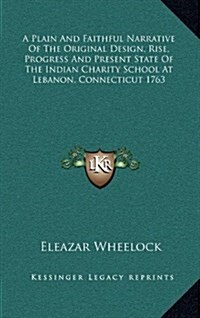 A Plain and Faithful Narrative of the Original Design, Rise, Progress and Present State of the Indian Charity School at Lebanon, Connecticut 1763 (Hardcover)