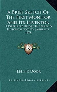 A Brief Sketch of the First Monitor and Its Inventor: A Paper Read Before the Buffalo Historical Society, January 5, 1874 (Hardcover)