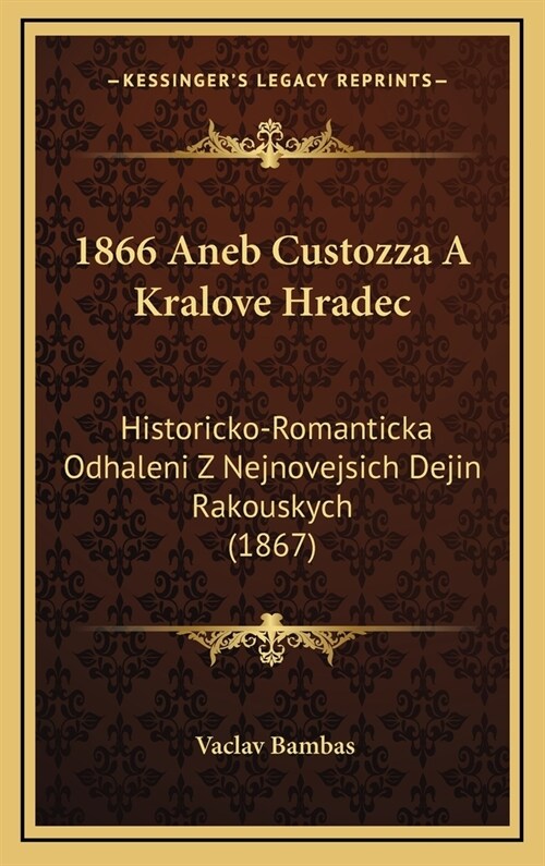 1866 Aneb Custozza a Kralove Hradec: Historicko-Romanticka Odhaleni Z Nejnovejsich Dejin Rakouskych (1867) (Hardcover)
