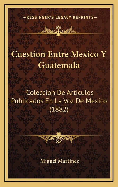 Cuestion Entre Mexico y Guatemala: Coleccion de Articulos Publicados En La Voz de Mexico (1882) (Hardcover)