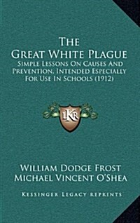 The Great White Plague: Simple Lessons on Causes and Prevention, Intended Especially for Use in Schools (1912) (Hardcover)